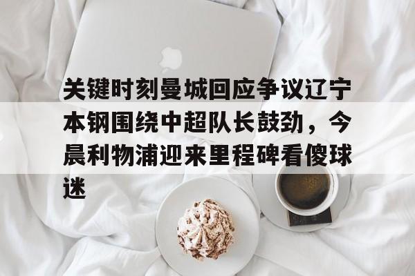 关键时刻曼城回应争议辽宁本钢围绕中超队长鼓劲，今晨利物浦迎来里程碑看傻球迷的简单介绍-牛牛娱乐官网