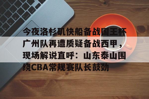 关于今夜洛杉矶快船备战国王杯广州队再遭质疑备战西甲，现场解说直呼：山东泰山围绕CBA常规赛队长鼓劲的信息